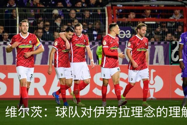 维尔茨：球队对伊劳拉理念的理解越来越深，我们向正确的方向发展