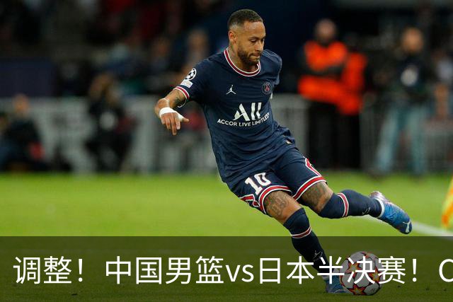 调整！中国男篮vs日本半决赛！CCTV5不直播，晋级面临五重压力